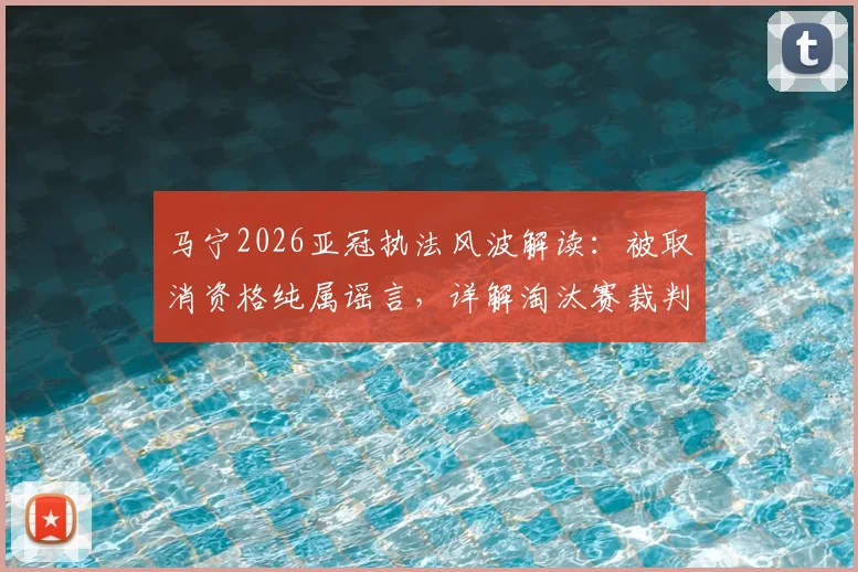 马宁2026亚冠执法风波解读：被取消资格纯属谣言，详解淘汰赛裁判回避原则与选派规则