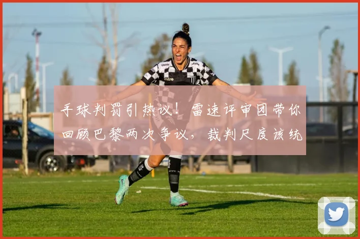 手球判罚引热议！雷速评审团带你回顾巴黎两次争议，裁判尺度该统一了