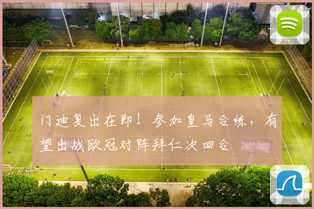 门迪复出在即！参加皇马合练，有望出战欧冠对阵拜仁次回合