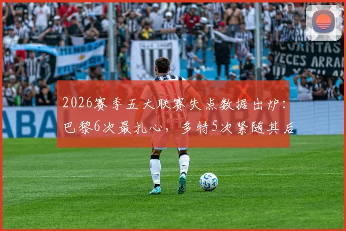 2026赛季五大联赛失点数据出炉：巴黎6次最扎心，多特5次紧随其后，点球成强队命门？