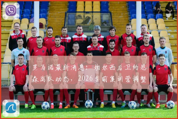 罗马诺最新消息:切尔西后卫约恩森离队动态,2026季前集训营调整与斯特拉斯堡签约前景分析