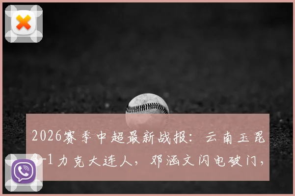 2026赛季中超最新战报：云南玉昆3-1力克大连人，邓涵文闪电破门，奥斯卡梅开二度，附全场集锦回顾