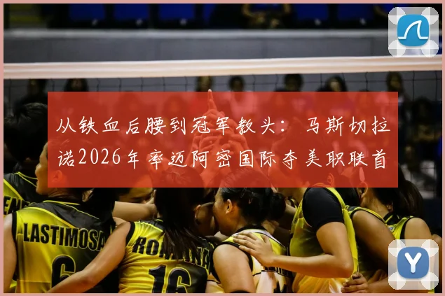 从铁血后腰到冠军教头:马斯切拉诺2026年率迈阿密国际夺美职联首冠,38胜15平14负战绩全解析