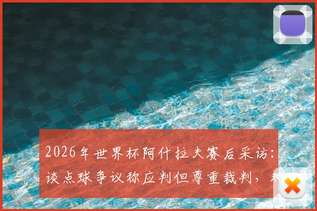 2026年世界杯阿什拉夫赛后采访:谈点球争议称应判但尊重裁判,对球队结果表示满意