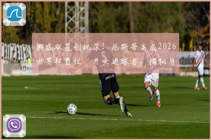 挪威双星创纪录!厄斯蒂高成2026世界杯首位Ø开头进球者,揭秘与厄德高的关系及Ø字母含义