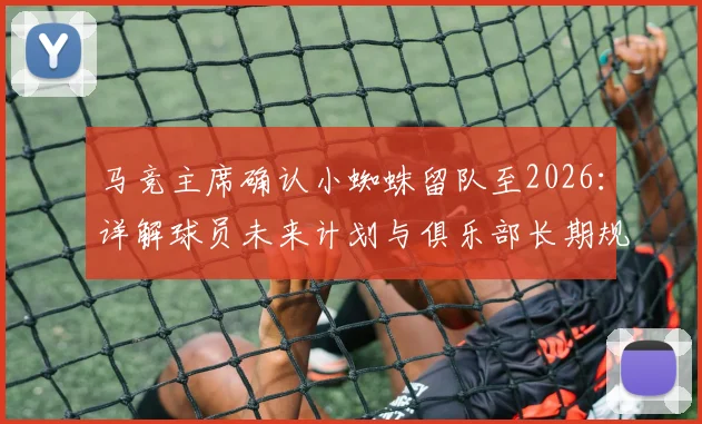 马竞主席确认小蜘蛛留队至2026：详解球员未来计划与俱乐部长期规划