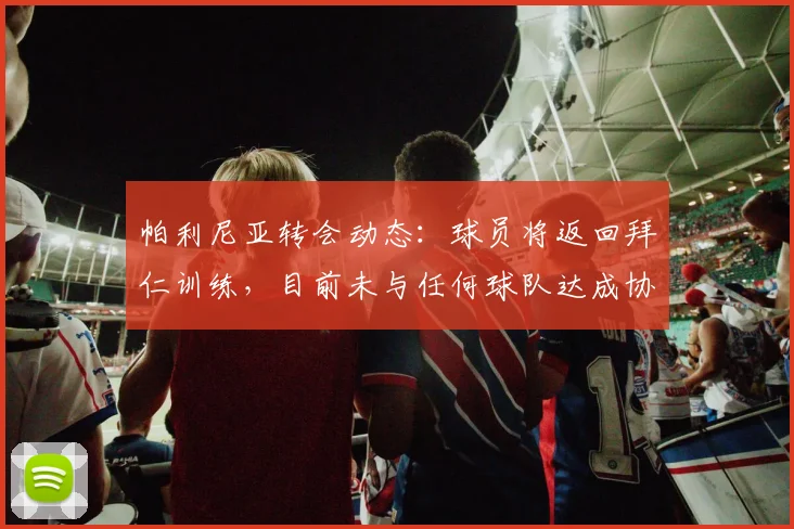 帕利尼亚转会动态：球员将返回拜仁训练，目前未与任何球队达成协议，未来去向分析