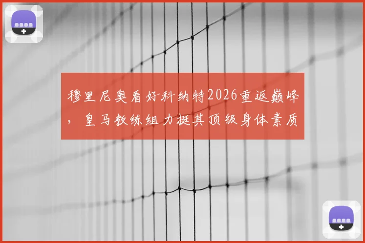 穆里尼奥看好科纳特2026重返巅峰，皇马教练组力挺其顶级身体素质，五大关键点助其重回顶级后卫行列