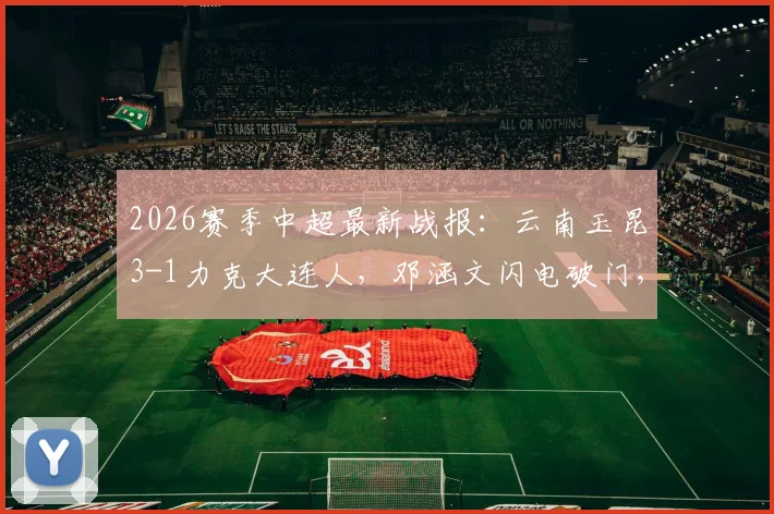2026赛季中超最新战报：云南玉昆3-1力克大连人，邓涵文闪电破门，奥斯卡梅开二度，附全场集锦回顾