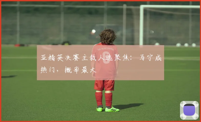 亚精英决赛主裁人选聚焦：马宁成热门，概率最大