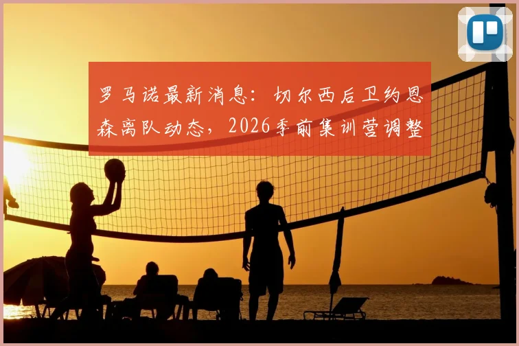 罗马诺最新消息：切尔西后卫约恩森离队动态，2026季前集训营调整与斯特拉斯堡签约前景分析