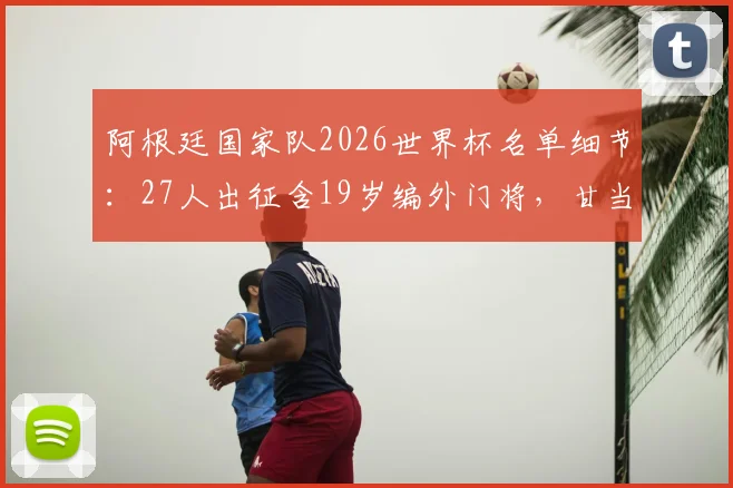 阿根廷国家队2026世界杯名单细节：27人出征含19岁编外门将，甘当陪练的背后故事