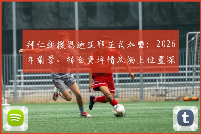 拜仁新援恩迪亚耶正式加盟：2026年前景、转会费详情及场上位置深度解析，附德天空权威报道确认