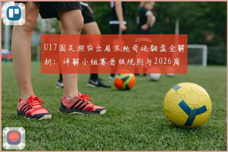 U17国足濒临出局末轮奇迹翻盘全解析:详解小组赛晋级规则与2026周期出线形势