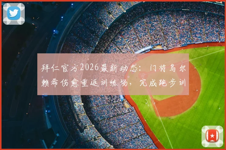 拜仁官方2026最新动态:门将乌尔赖希伤愈重返训练场,完成跑步训练释放复出信号,主力位置竞争再起波澜