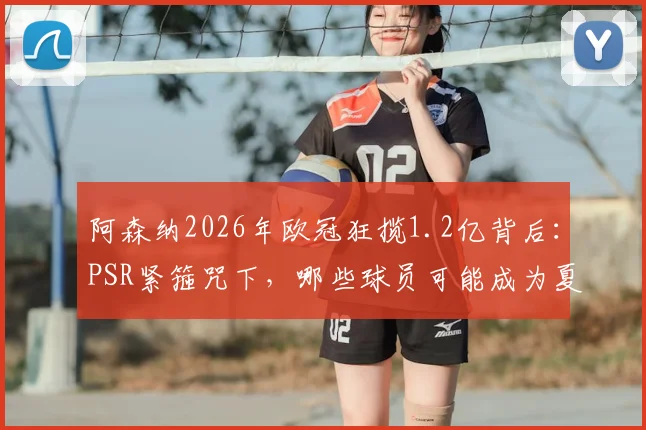 阿森纳2026年欧冠狂揽1.2亿背后：PSR紧箍咒下，哪些球员可能成为夏窗套现目标？