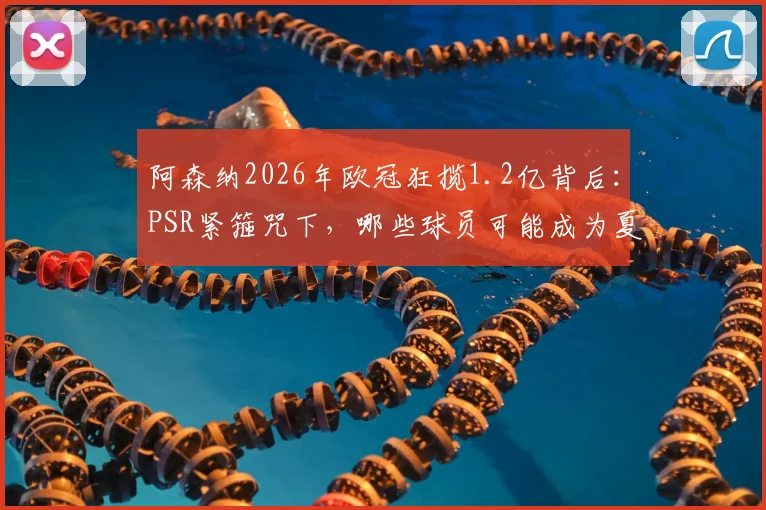 阿森纳2026年欧冠狂揽1.2亿背后：PSR紧箍咒下，哪些球员可能成为夏窗套现目标？