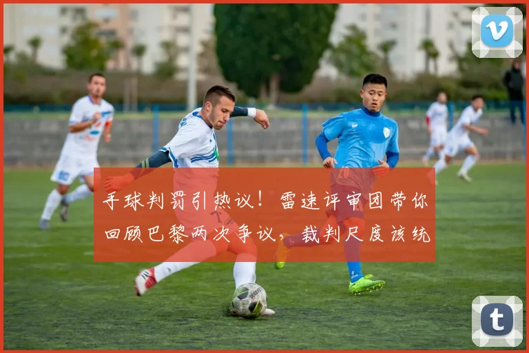 手球判罚引热议！雷速评审团带你回顾巴黎两次争议，裁判尺度该统一了