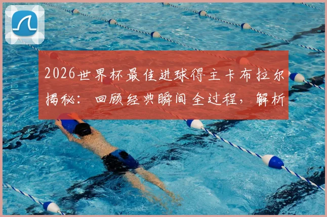 2026世界杯最佳进球得主卡布拉尔揭秘：回顾经典瞬间全过程，解析这一荣誉对球员生涯的非凡意义