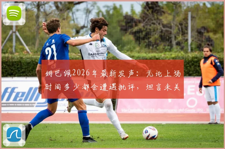 姆巴佩2026年最新发声：无论上场时间多少都会遭遇批评，坦言未关注阿韦洛亚发布会内容
