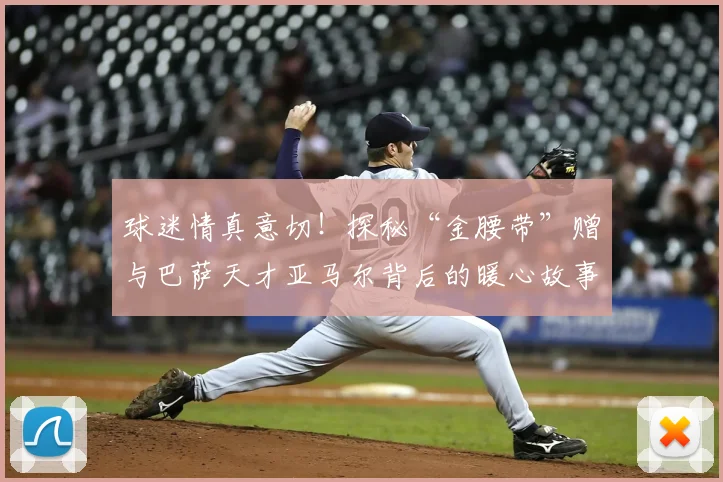 球迷情真意切！探秘“金腰带”赠与巴萨天才亚马尔背后的暖心故事与足球文化