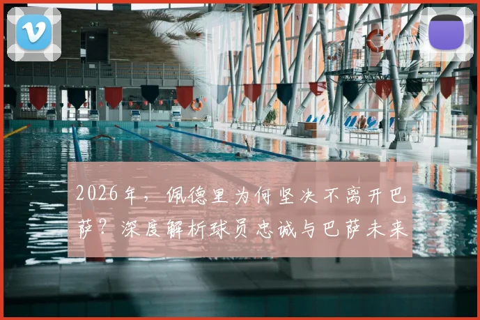 2026年，佩德里为何坚决不离开巴萨？深度解析球员忠诚与巴萨未来的关键抉择