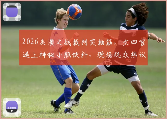 2026美澳之战裁判突抽筋，女四官递上神秘小瓶饮料，现场观众热议瓶子里面是什么