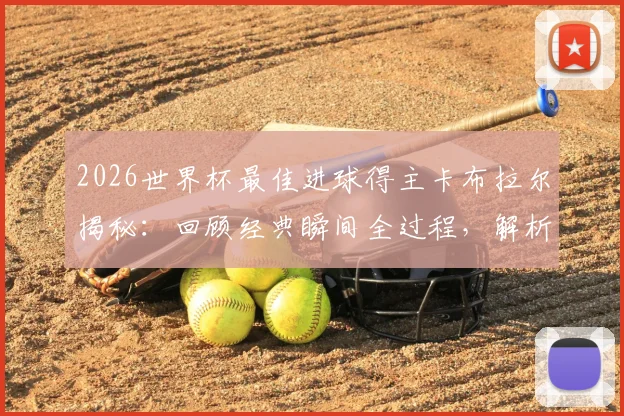 2026世界杯最佳进球得主卡布拉尔揭秘:回顾经典瞬间全过程,解析这一荣誉对球员生涯的非凡意义