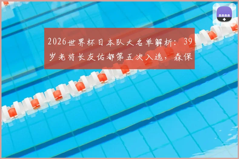 2026世界杯日本队大名单解析:39岁老将长友佑都第五次入选,森保一为何选择他?