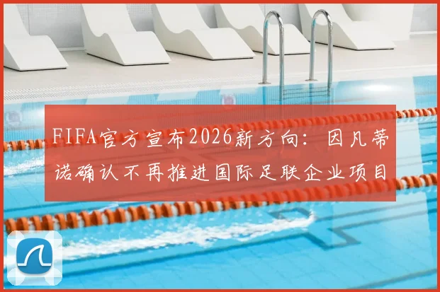 FIFA官方宣布2026新方向：因凡蒂诺确认不再推进国际足联企业项目，背后原因与未来计划解读
