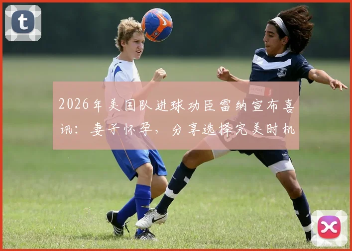 2026年美国队进球功臣雷纳宣布喜讯：妻子怀孕，分享选择完美时机公开的心路历程