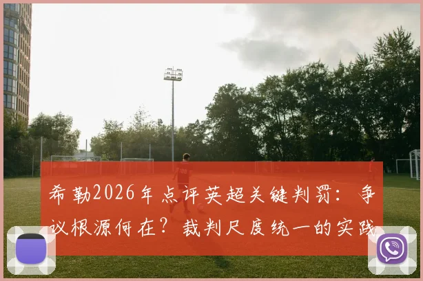希勒2026年点评英超关键判罚:争议根源何在?裁判尺度统一的实践路径分析