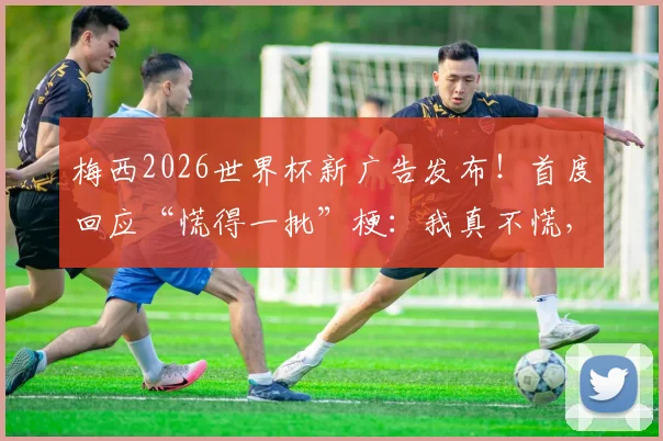 梅西2026世界杯新广告发布！首度回应“慌得一批”梗：我真不慌，完整广告内容与品牌解析