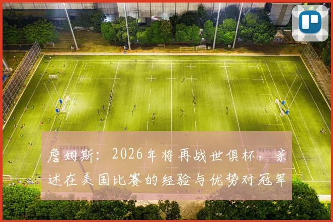 詹姆斯：2026年将再战世俱杯，亲述在美国比赛的经验与优势对冠军的深远影响