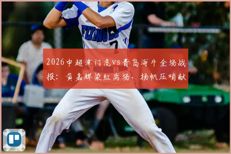 2026中超津门虎vs青岛海牛全场战报：黄嘉辉染红离场，杨帆压哨献乌龙，10人天津1-1憾平
