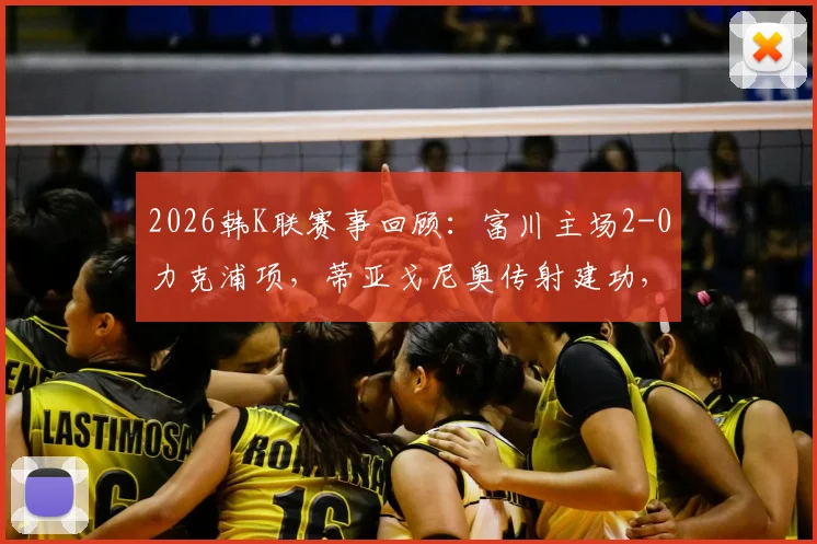 2026韩K联赛事回顾：富川主场2-0力克浦项，蒂亚戈尼奥传射建功，李宜炯锦上添花