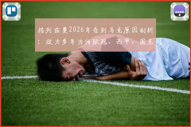 格列兹曼2026年告别马竞原因剖析:效力多年为何欧冠、西甲、国王杯三大荣誉均未染指?