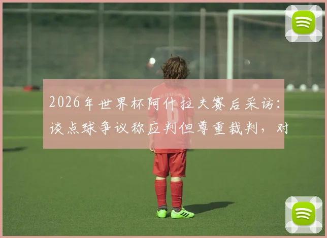 2026年世界杯阿什拉夫赛后采访：谈点球争议称应判但尊重裁判，对球队结果表示满意
