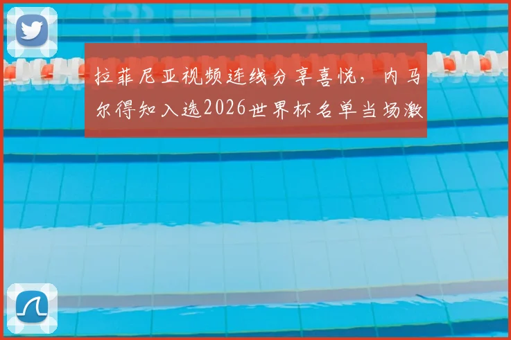 拉菲尼亚视频连线分享喜悦，内马尔得知入选2026世界杯名单当场激动落泪