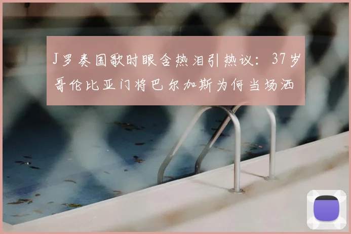 J罗奏国歌时眼含热泪引热议：37岁哥伦比亚门将巴尔加斯为何当场洒泪？2026年美洲杯经典镜头回顾