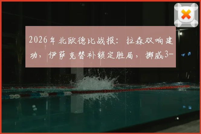 2026年北欧德比战报：拉森双响建功，伊萨克替补锁定胜局，挪威3-1力克瑞典全回顾