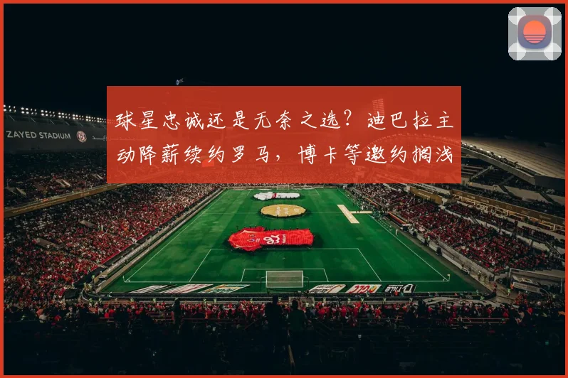 球星忠诚还是无奈之选？迪巴拉主动降薪续约罗马，博卡等邀约搁浅详解