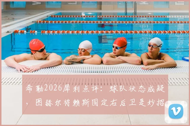 希勒2026犀利点评：球队状态成疑，图赫尔将赖斯固定右后卫是妙招还是昏招？