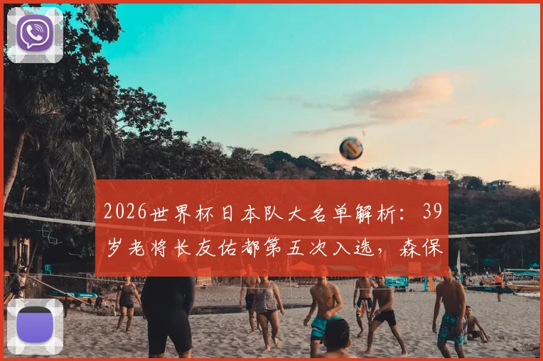 2026世界杯日本队大名单解析：39岁老将长友佑都第五次入选，森保一为何选择他？