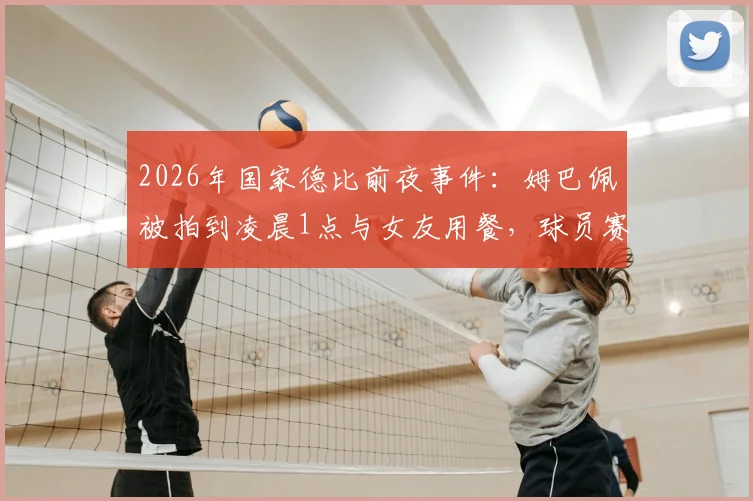 2026年国家德比前夜事件：姆巴佩被拍到凌晨1点与女友用餐，球员赛前作息与状态引热议
