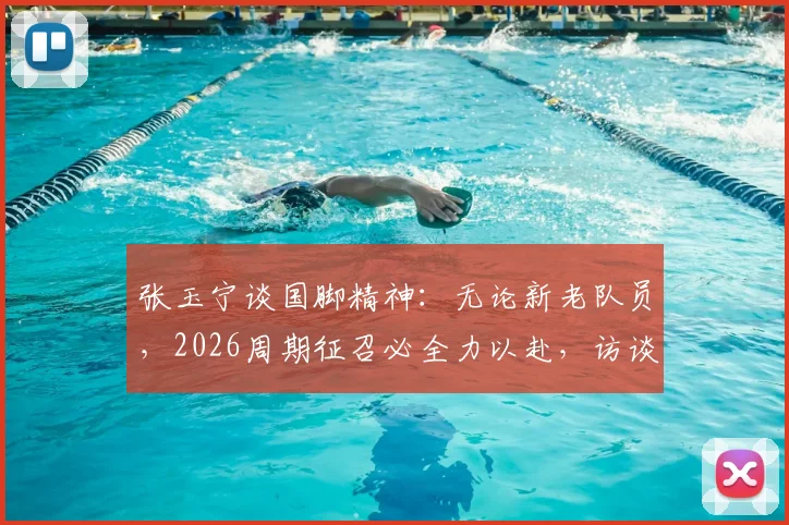 张玉宁谈国脚精神：无论新老队员，2026周期征召必全力以赴，访谈揭示国家队备战态度