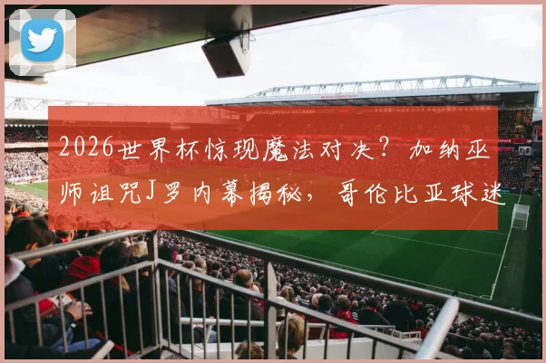 2026世界杯惊现魔法对决？加纳巫师诅咒J罗内幕揭秘，哥伦比亚球迷紧急向圣母玛利亚祈祷化解危机