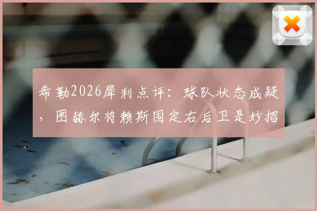 希勒2026犀利点评:球队状态成疑,图赫尔将赖斯固定右后卫是妙招还是昏招?