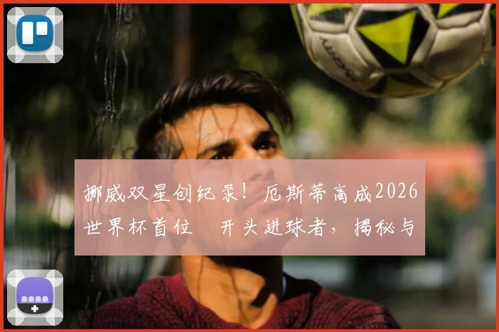 挪威双星创纪录！厄斯蒂高成2026世界杯首位Ø开头进球者，揭秘与厄德高的关系及Ø字母含义