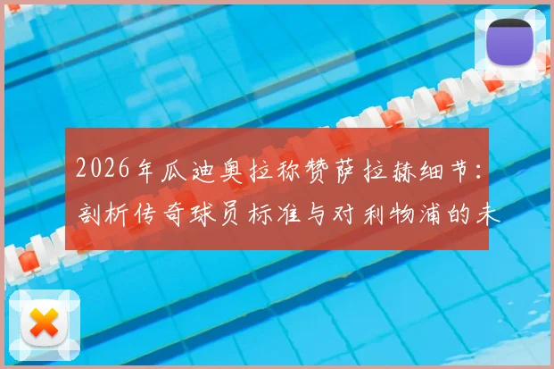 2026年瓜迪奥拉称赞萨拉赫细节：剖析传奇球员标准与对利物浦的未来影响